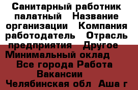 Санитарный работник палатный › Название организации ­ Компания-работодатель › Отрасль предприятия ­ Другое › Минимальный оклад ­ 1 - Все города Работа » Вакансии   . Челябинская обл.,Аша г.